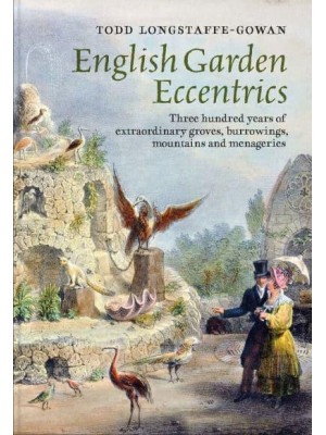 English Garden Eccentrics Three Hundred Years of Extraordinary Groves, Burrowings, Mountains and Menageries