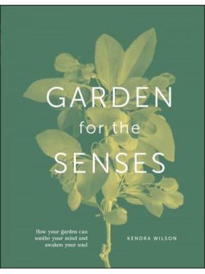 Garden for the Senses How Your Garden Can Soothe Your Mind and Awaken Your Soul