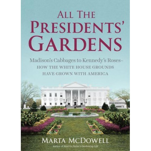 All the Presidents' Gardens The Untold Story of the White House Grounds