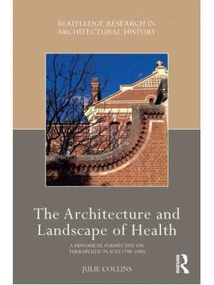 The Architecture and Landscape of Health A Historical Perspective on Therapeutic Places 1790-1940 - Routledge Research in Architectural History