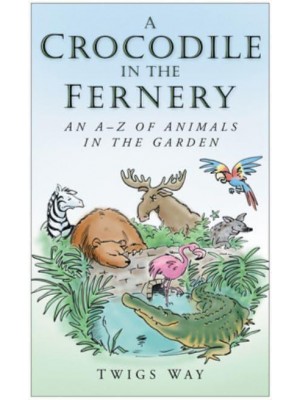 Crocodiles in the Fernery, Pelicans in the Pond Histories of Entertaining and Unlikely Garden Pets