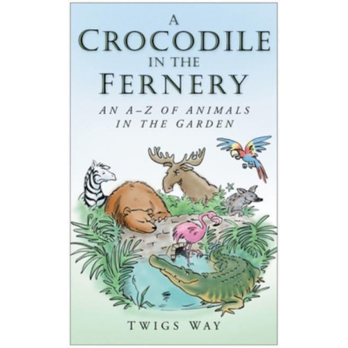 Crocodiles in the Fernery, Pelicans in the Pond Histories of Entertaining and Unlikely Garden Pets