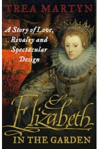 Elizabeth in the Garden A Story of Love, Rivalry and Spectacular Design