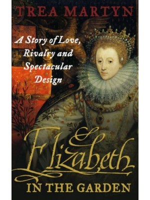 Elizabeth in the Garden A Story of Love, Rivalry and Spectacular Design