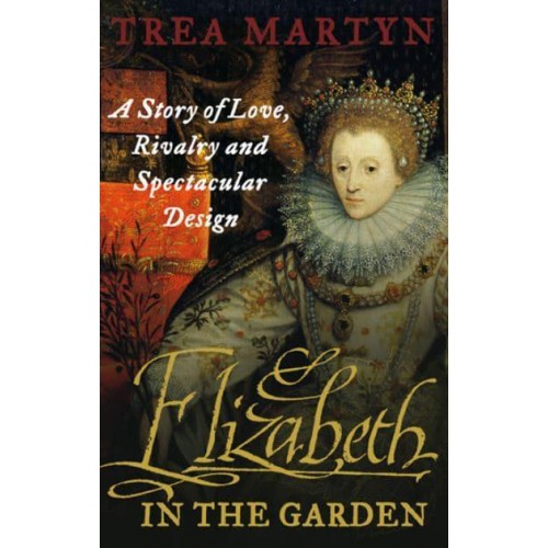 Elizabeth in the Garden A Story of Love, Rivalry and Spectacular Design