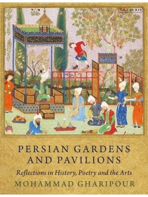 Persian Gardens and Pavilions Reflections in History, Poetry and the Arts - International Library of Iranian Studies