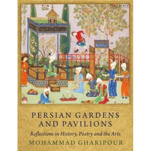 Persian Gardens and Pavilions Reflections in History, Poetry and the Arts - International Library of Iranian Studies