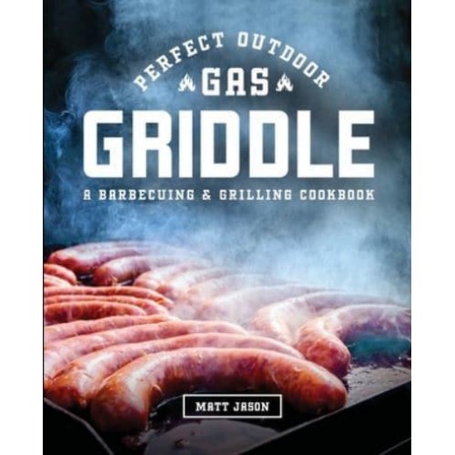 Perfect Outdoor Gas Griddle: A Barbecuing and Grilling Cookbook