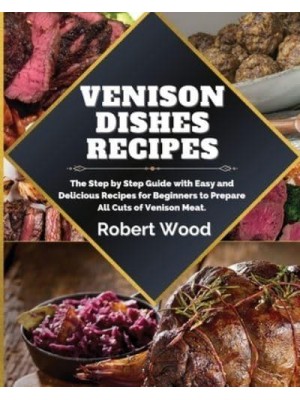 VENISON DISHES RECIPES: The Step by Step Guide with Easy and Delicious Recipes for Beginners to Prepare All Cuts of Venison Meat.