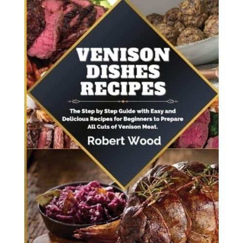 VENISON DISHES RECIPES: The Step by Step Guide with Easy and Delicious Recipes for Beginners to Prepare All Cuts of Venison Meat.