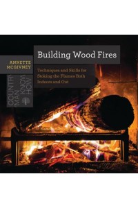 Building Wood Fires Techniques and Skills for Stoking the Flames Both Indoors and Out - Countryman Know How