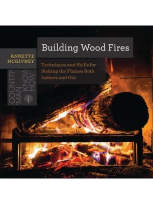 Building Wood Fires Techniques and Skills for Stoking the Flames Both Indoors and Out - Countryman Know How