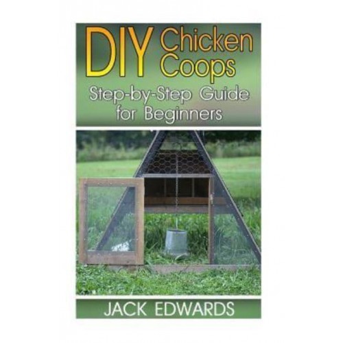 DIY Chicken Coops Step-By-Step Guide for Beginners: (How to Build a Chicken COOP, DIY Chicken Coops)