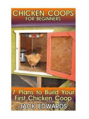 Chicken Coops for Beginners 7 Plans to Build Your First Chicken COOP: (How to Build a Chicken COOP, DIY Chicken Coops)