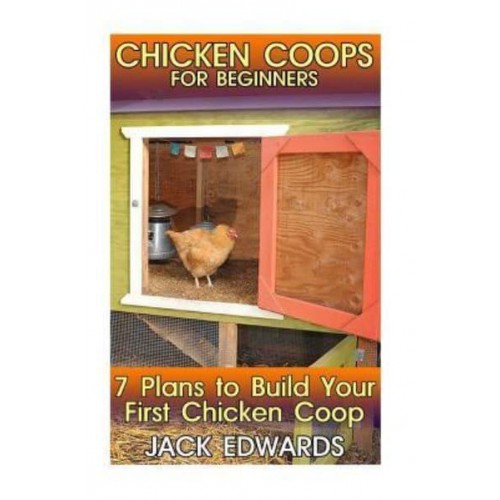 Chicken Coops for Beginners 7 Plans to Build Your First Chicken COOP: (How to Build a Chicken COOP, DIY Chicken Coops)