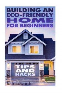 Building an Eco-Friendly Home for Beginners Tips and Hacks: (Eco Home, Eco Friendly Home)