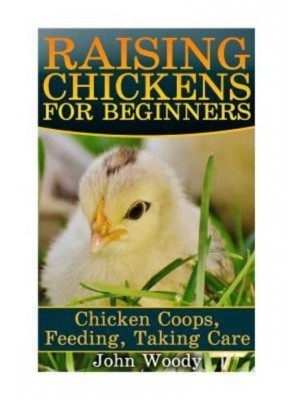 Raising Chickens for Beginners Chicken Coops, Feeding, Taking Care: (Chicken COOP Plans, Building Chicken Coops)
