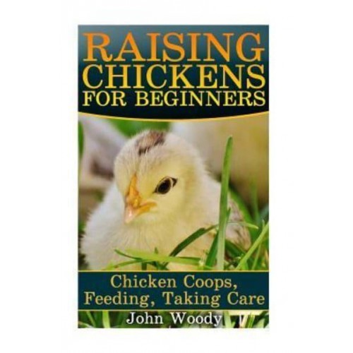 Raising Chickens for Beginners Chicken Coops, Feeding, Taking Care: (Chicken COOP Plans, Building Chicken Coops)