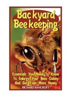 Backyard Beekeeping Essentials You Need to Know to Enlarge Your Bees Colony and Get Even More Honey