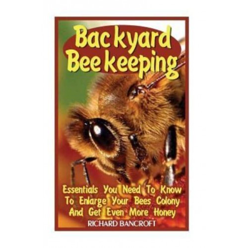 Backyard Beekeeping Essentials You Need to Know to Enlarge Your Bees Colony and Get Even More Honey