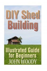 DIY Shed Building Illustrated Guide for Beginners: (DIY Sheds, Shed Plans)