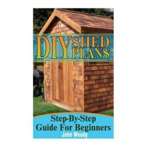 DIY Shed Plans Step-By-Step Guide for Beginners: (DIY Sheds, Shed Building)
