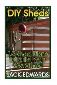 DIY Sheds 15 Shed Plans to Build Your Own Shed: (How to Build a Shed, DIY Shed Plans)