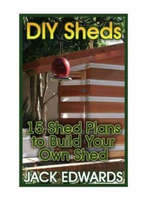 DIY Sheds 15 Shed Plans to Build Your Own Shed: (How to Build a Shed, DIY Shed Plans)
