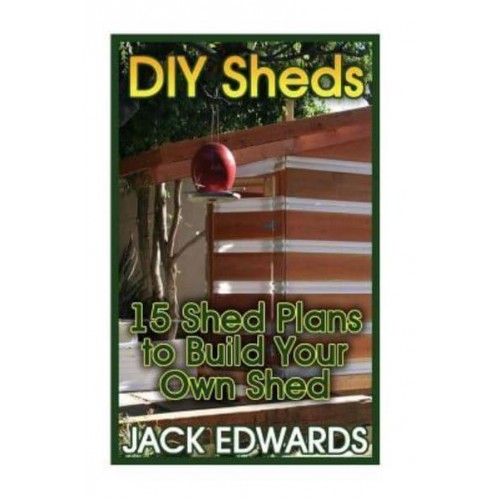 DIY Sheds 15 Shed Plans to Build Your Own Shed: (How to Build a Shed, DIY Shed Plans)
