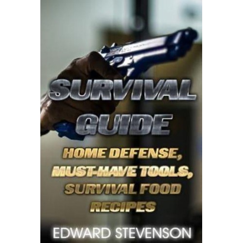 Survival Guide Home Defense, Must-Have Tools, Survival Food Recipes: (Survival Gear, Survival Skills)