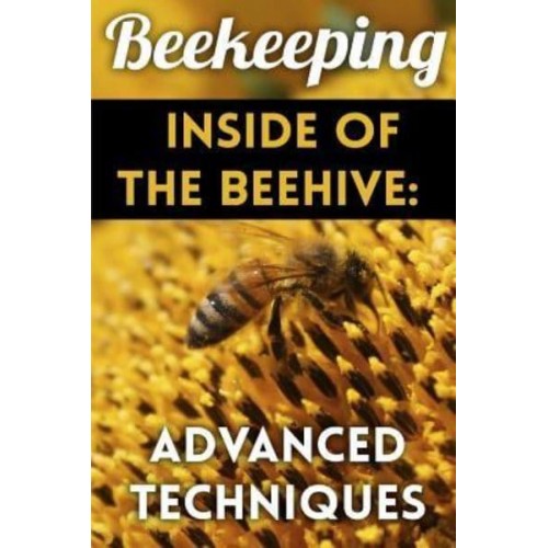 Beekeeping - Inside of the Beehive Advanced Techniques: (Backyard Beekeeping, Beekeeping Guide)