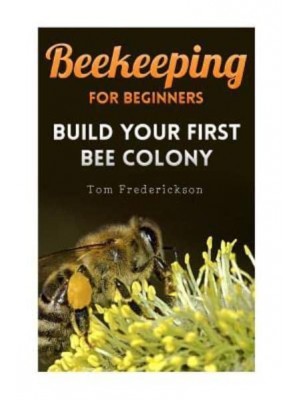 Beekeeping for Beginners Build Your First Bee Colony: (Backyard Beekeeping, Beginning Beekeeping)