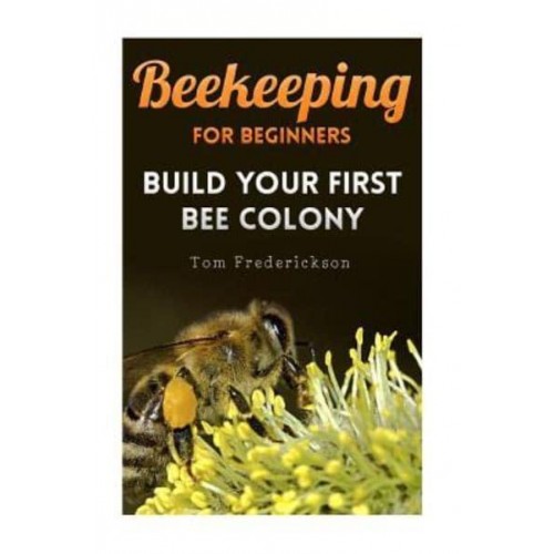 Beekeeping for Beginners Build Your First Bee Colony: (Backyard Beekeeping, Beginning Beekeeping)