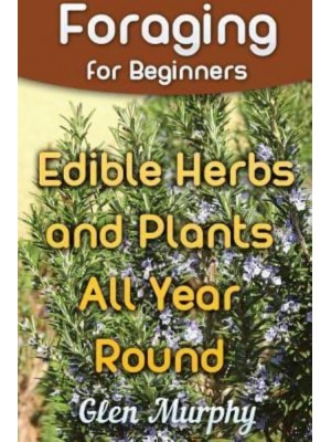 Foraging for Beginners Edible Herbs and Plants All Year Round: (Foraging Guide, Foraging Books)
