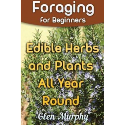 Foraging for Beginners Edible Herbs and Plants All Year Round: (Foraging Guide, Foraging Books)