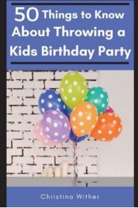50 Things to Know About Throwing a Kids Birthday Party The Best 50 Tips to Throwing a Great Children's Birthday Party - 50 Things to Know