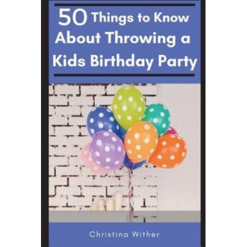 50 Things to Know About Throwing a Kids Birthday Party The Best 50 Tips to Throwing a Great Children's Birthday Party - 50 Things to Know