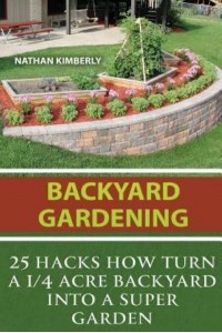 Backyard Gardening 25 Hacks How Turn a 1/4 Acre Backyard Into a Super Garden: (Gardening Books, Better Homes Gardens, Gardening for Dummies)