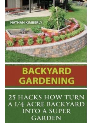 Backyard Gardening 25 Hacks How Turn a 1/4 Acre Backyard Into a Super Garden: (Gardening Books, Better Homes Gardens, Gardening for Dummies)