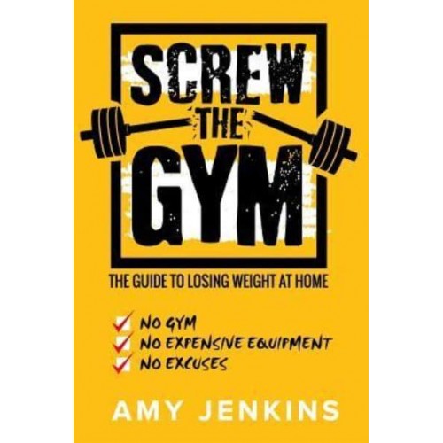 SCREW the Gym! The Guide to Losing Weight at Home - NO Gym, NO Expensive Equipment, NO Excuses