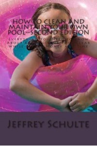 How to Clean and Maintain Your Own Pool--Second Edition Everything You Need to Know About Keeping Your Pool Clear While Saving Money and Time