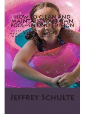 How to Clean and Maintain Your Own Pool--Second Edition Everything You Need to Know About Keeping Your Pool Clear While Saving Money and Time