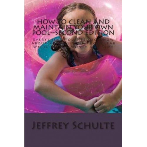 How to Clean and Maintain Your Own Pool--Second Edition Everything You Need to Know About Keeping Your Pool Clear While Saving Money and Time