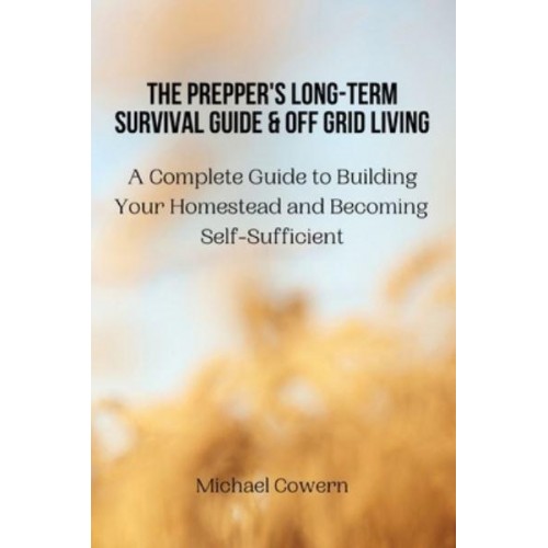 The Prepper's Long-Term Survival Guide and Off Grid Living: A Complete Guide to Building Your Homestead and Becoming Self-Sufficient