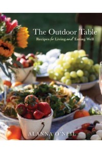 The Outdoor Table Recipes for Living and Eating Well : The Basics of Entertaining Outdoors from Cooking Food to Tablesetting