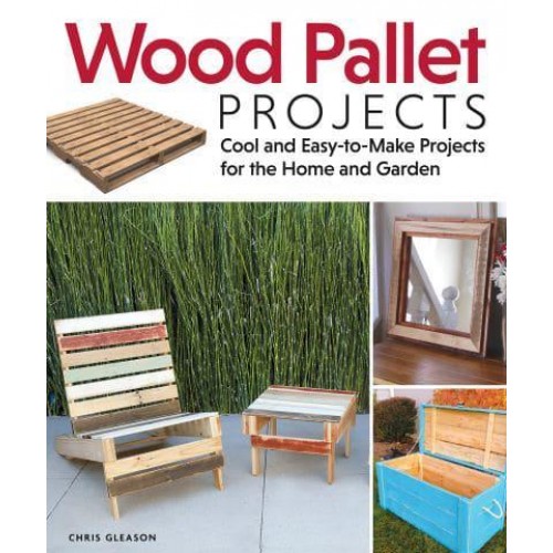 Wood Pallet Projects Cool and Easy-to-Make Projects for the Home and Garden