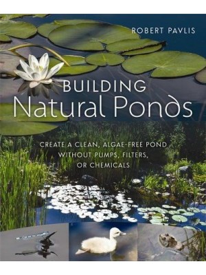 Building Natural Ponds Create a Clean, Algae-Free Pond Without Pumps, Filters, or Chemicals