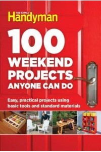 100 Weekend Projects Anyone Can Do Easy, Practical Projects Using Basic Tools and Standard Materials