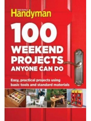 100 Weekend Projects Anyone Can Do Easy, Practical Projects Using Basic Tools and Standard Materials