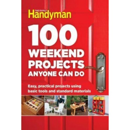 100 Weekend Projects Anyone Can Do Easy, Practical Projects Using Basic Tools and Standard Materials